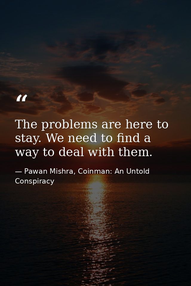 The problems are here to stay. We need to find a way to deal with them. — Pawan Mishra, Coinman: An Untold Conspiracy