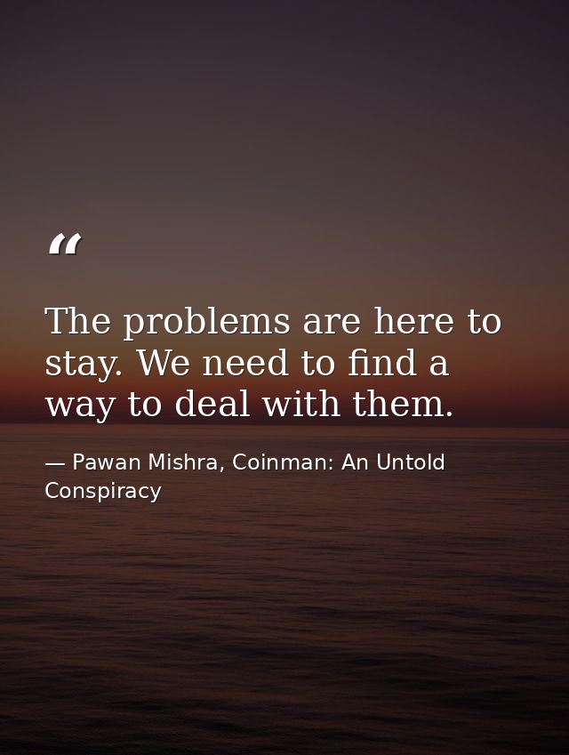 The problems are here to stay. We need to find a way to deal with them. — Pawan Mishra, Coinman: An Untold Conspiracy