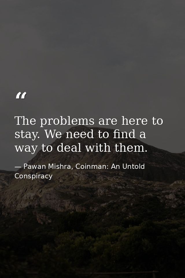 The problems are here to stay. We need to find a way to deal with them. — Pawan Mishra, Coinman: An Untold Conspiracy