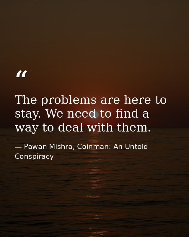The problems are here to stay. We need to find a way to deal with them. — Pawan Mishra, Coinman: An Untold Conspiracy