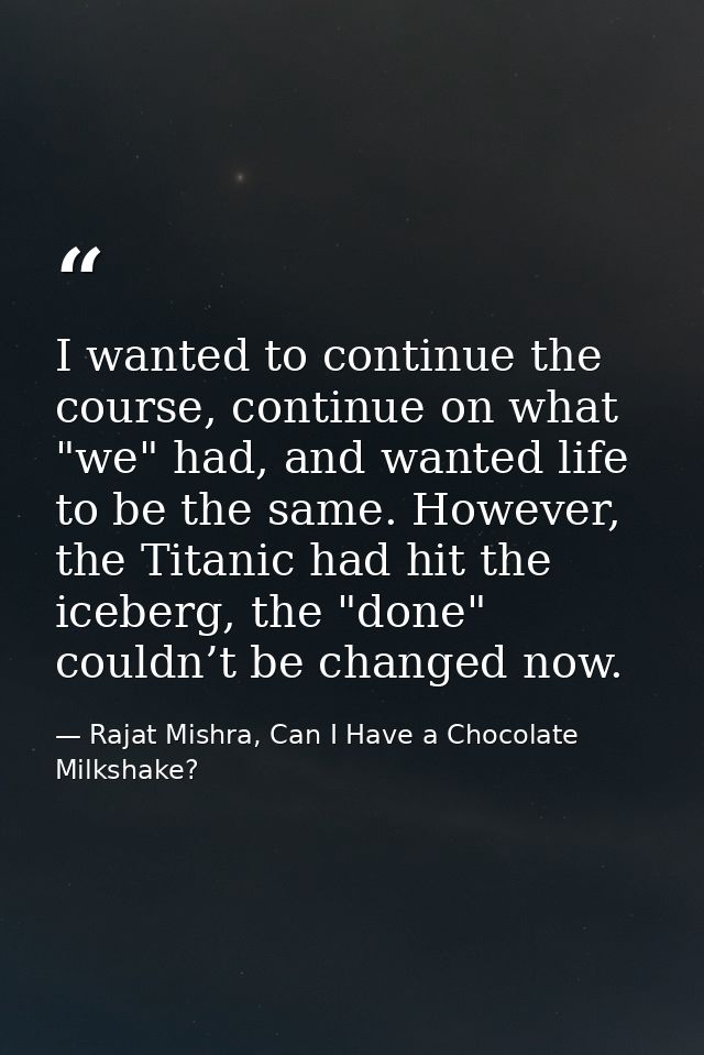 I wanted to continue the course, continue on what "we" had, and wanted life to be the same. However, the Titanic had hit — Rajat Mishra, Can I Have a Chocolate Milkshake?