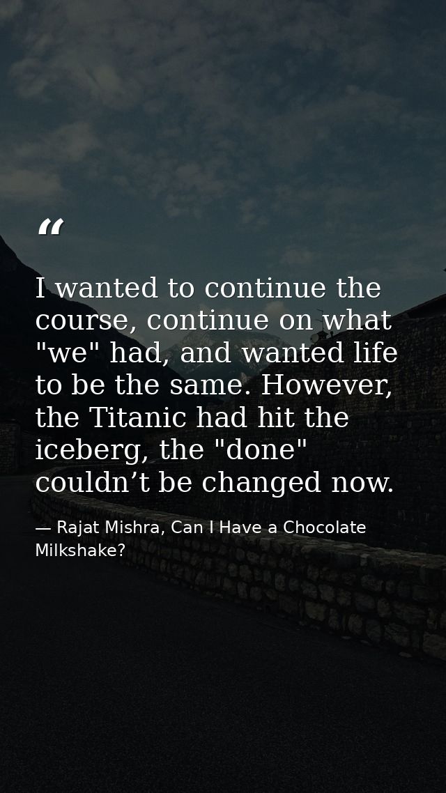 I wanted to continue the course, continue on what "we" had, and wanted life to be the same. However, the Titanic had hit — Rajat Mishra, Can I Have a Chocolate Milkshake?