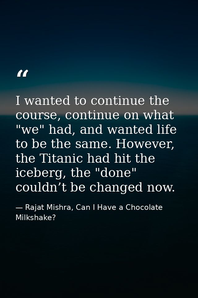 I wanted to continue the course, continue on what "we" had, and wanted life to be the same. However, the Titanic had hit — Rajat Mishra, Can I Have a Chocolate Milkshake?