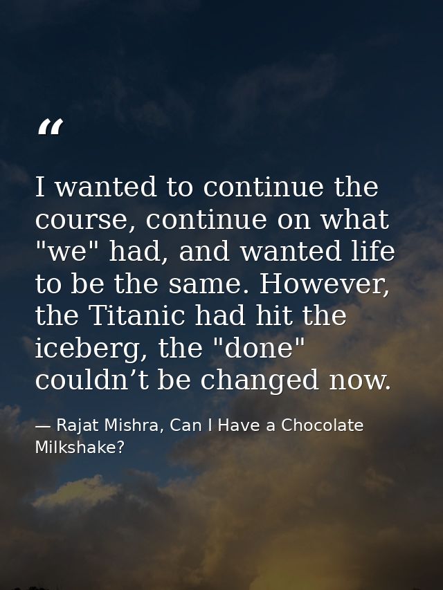 I wanted to continue the course, continue on what "we" had, and wanted life to be the same. However, the Titanic had hit — Rajat Mishra, Can I Have a Chocolate Milkshake?