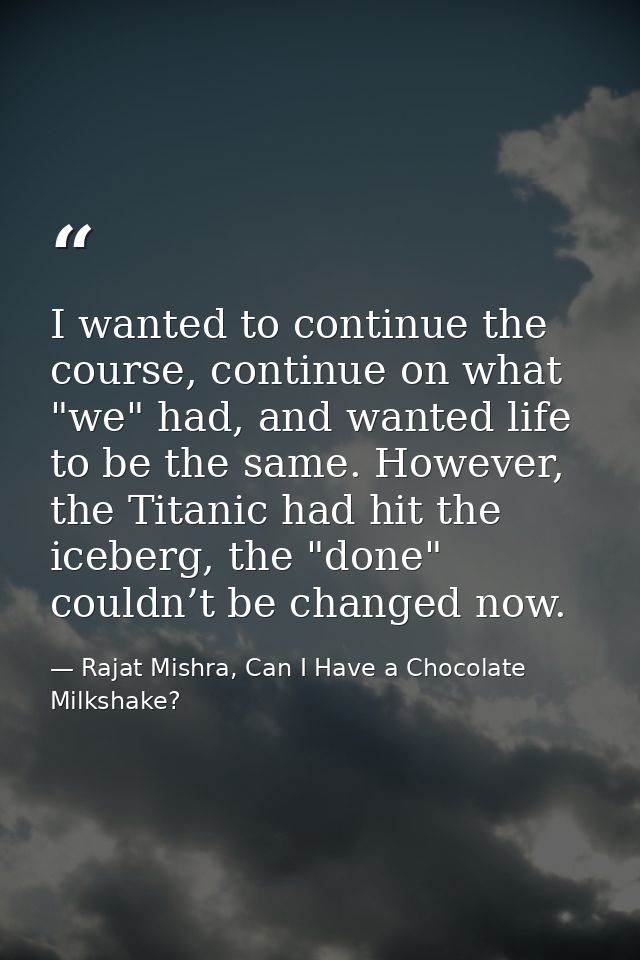 I wanted to continue the course, continue on what "we" had, and wanted life to be the same. However, the Titanic had hit — Rajat Mishra, Can I Have a Chocolate Milkshake?