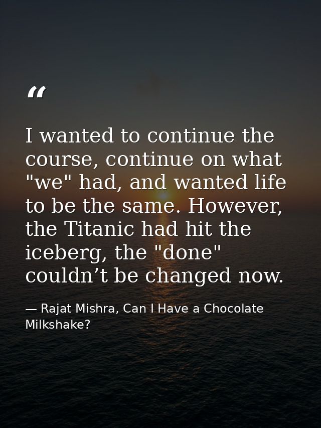I wanted to continue the course, continue on what "we" had, and wanted life to be the same. However, the Titanic had hit — Rajat Mishra, Can I Have a Chocolate Milkshake?