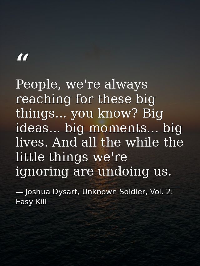 People, we're always reaching for these big things... you know? Big ideas... big moments... big lives. And all the while — Joshua Dysart, Unknown Soldier, Vol. 2: Easy Kill