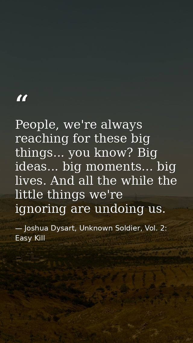 People, we're always reaching for these big things... you know? Big ideas... big moments... big lives. And all the while — Joshua Dysart, Unknown Soldier, Vol. 2: Easy Kill