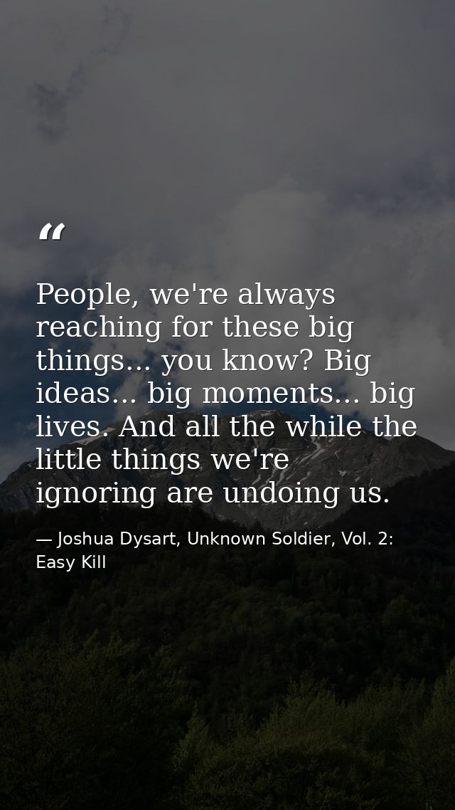 People, we're always reaching for these big things... you know? Big ideas... big moments... big lives. And all the while — Joshua Dysart, Unknown Soldier, Vol. 2: Easy Kill