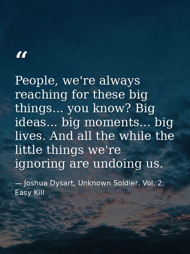 People, we're always reaching for these big things... you know? Big ideas... big moments... big lives. And all the while — Joshua Dysart, Unknown Soldier, Vol. 2: Easy Kill