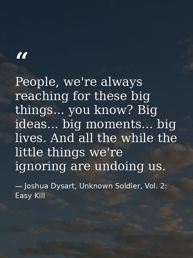 People, we're always reaching for these big things... you know? Big ideas... big moments... big lives. And all the while — Joshua Dysart, Unknown Soldier, Vol. 2: Easy Kill