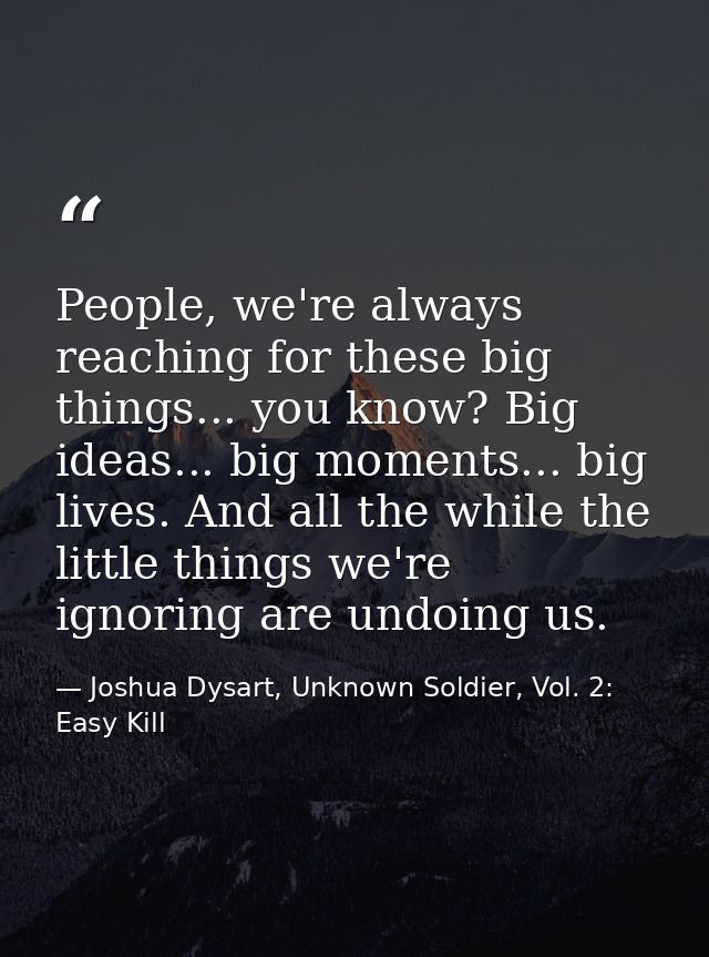 People, we're always reaching for these big things... you know? Big ideas... big moments... big lives. And all the while — Joshua Dysart, Unknown Soldier, Vol. 2: Easy Kill