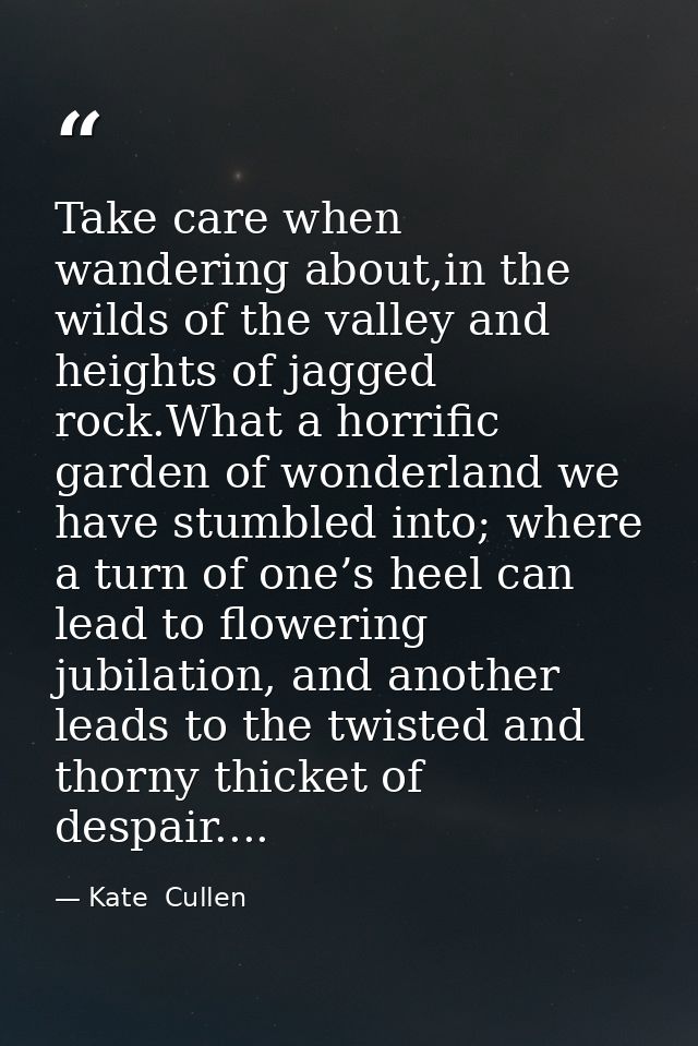 Take care when wandering about,in the wilds of the valley and heights of jagged rock.What a horrific garden of wonderlan — Kate  Cullen