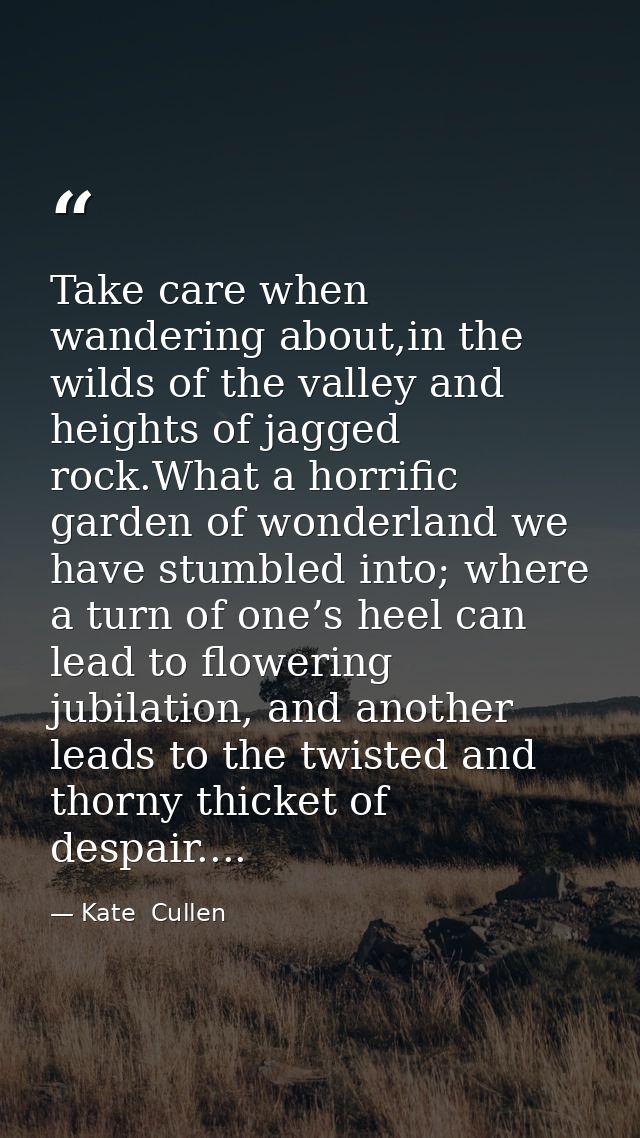 Take care when wandering about,in the wilds of the valley and heights of jagged rock.What a horrific garden of wonderlan — Kate  Cullen