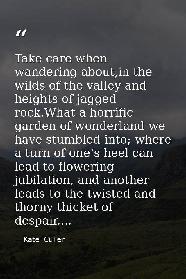 Take care when wandering about,in the wilds of the valley and heights of jagged rock.What a horrific garden of wonderlan — Kate  Cullen