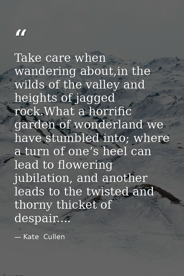 Take care when wandering about,in the wilds of the valley and heights of jagged rock.What a horrific garden of wonderlan — Kate  Cullen