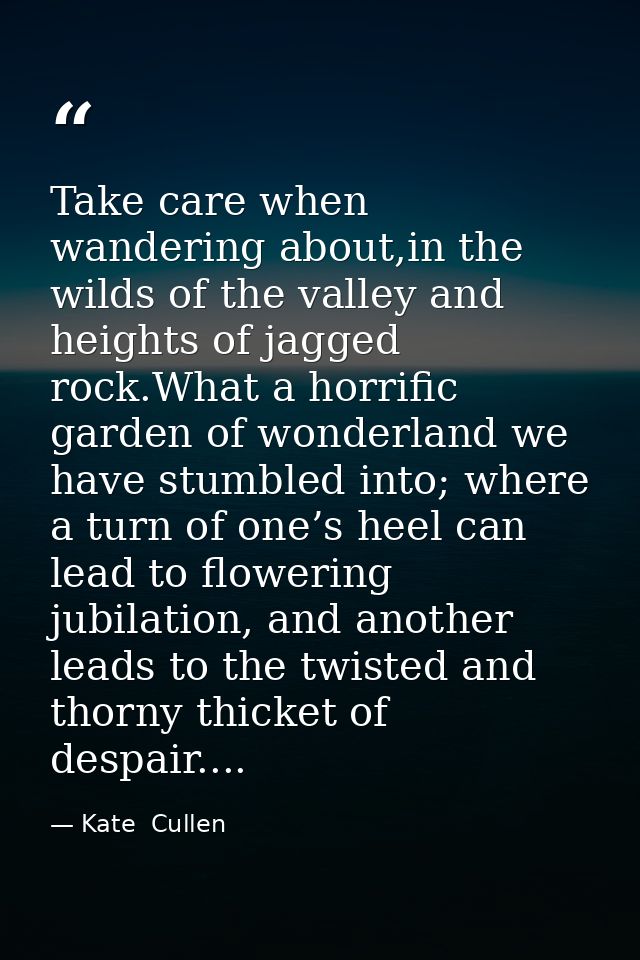 Take care when wandering about,in the wilds of the valley and heights of jagged rock.What a horrific garden of wonderlan — Kate  Cullen