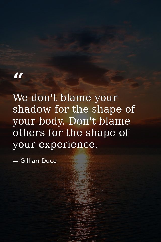 We don't blame your shadow for the shape of your body. Don't blame others for the shape of your experience. — Gillian Duce