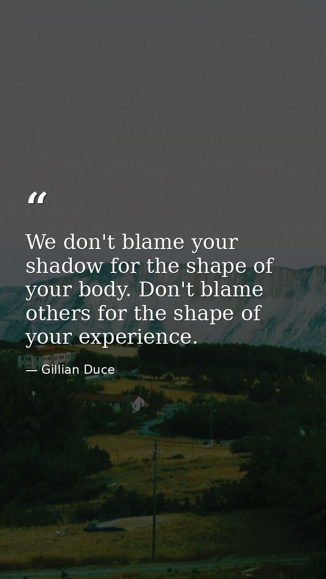 We don't blame your shadow for the shape of your body. Don't blame others for the shape of your experience. — Gillian Duce