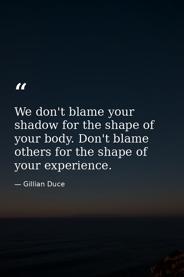 We don't blame your shadow for the shape of your body. Don't blame others for the shape of your experience. — Gillian Duce