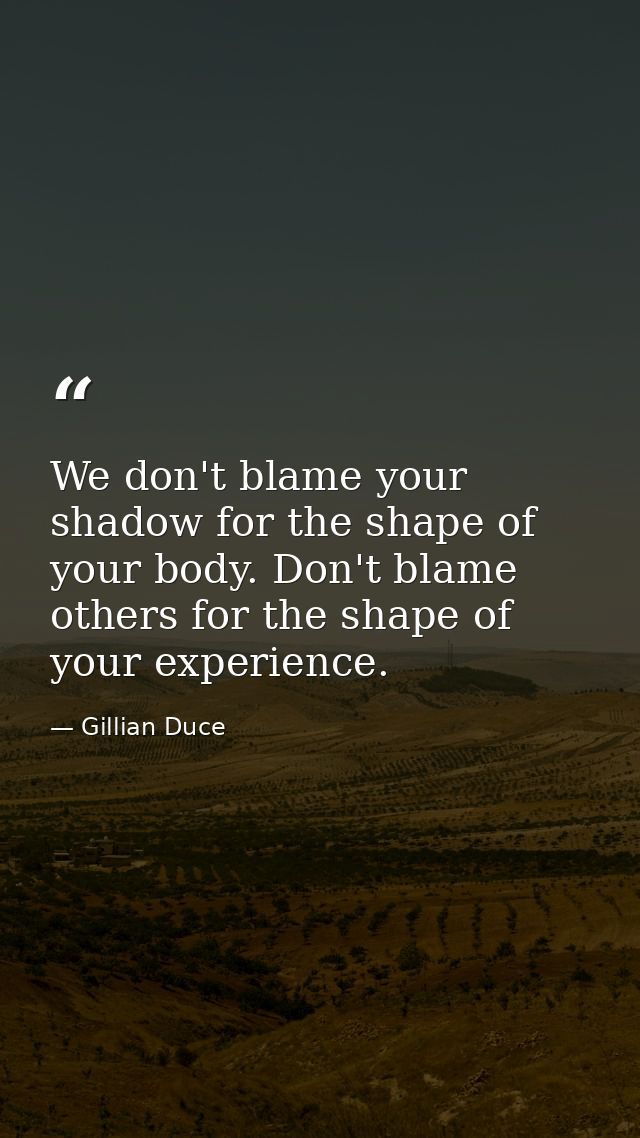 We don't blame your shadow for the shape of your body. Don't blame others for the shape of your experience. — Gillian Duce