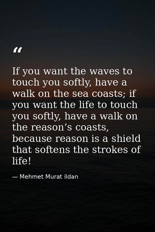 If you want the waves to touch you softly, have a walk on the sea coasts; if you want the life to touch you softly, have — Mehmet Murat ildan