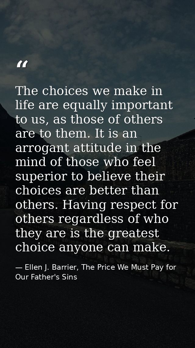 The choices we make in life are equally important to us, as those of others are to them. It is an arrogant attitude in t — Ellen J. Barrier, The Price We Must Pay for Our Father's Sins