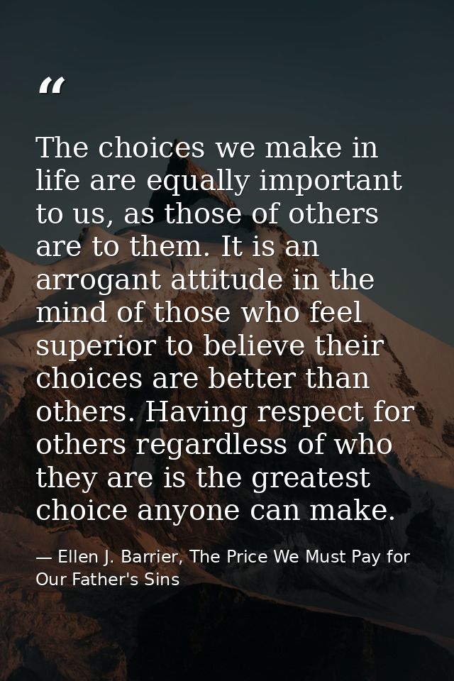 The choices we make in life are equally important to us, as those of others are to them. It is an arrogant attitude in t — Ellen J. Barrier, The Price We Must Pay for Our Father's Sins