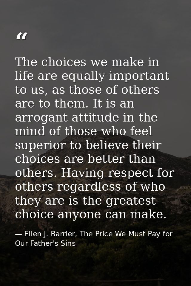 The choices we make in life are equally important to us, as those of others are to them. It is an arrogant attitude in t — Ellen J. Barrier, The Price We Must Pay for Our Father's Sins