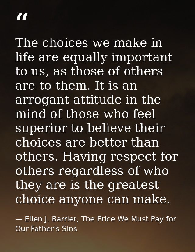 The choices we make in life are equally important to us, as those of others are to them. It is an arrogant attitude in t — Ellen J. Barrier, The Price We Must Pay for Our Father's Sins