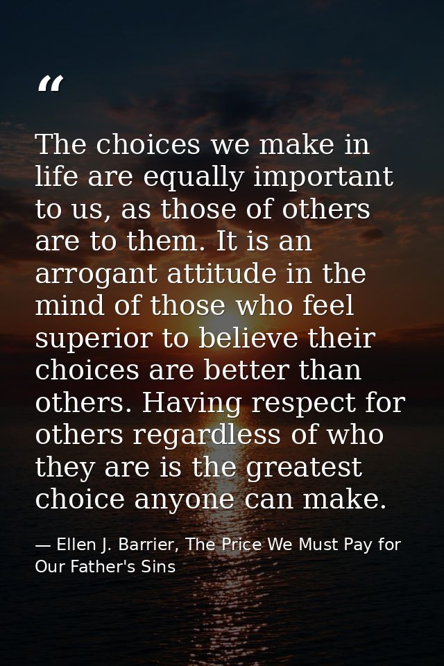 The choices we make in life are equally important to us, as those of others are to them. It is an arrogant attitude in t — Ellen J. Barrier, The Price We Must Pay for Our Father's Sins
