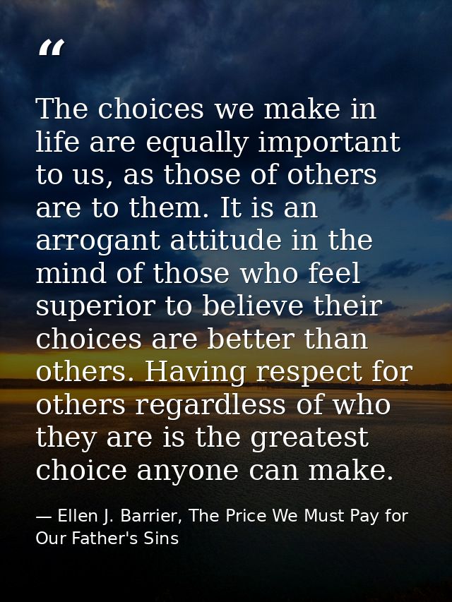 The choices we make in life are equally important to us, as those of others are to them. It is an arrogant attitude in t — Ellen J. Barrier, The Price We Must Pay for Our Father's Sins