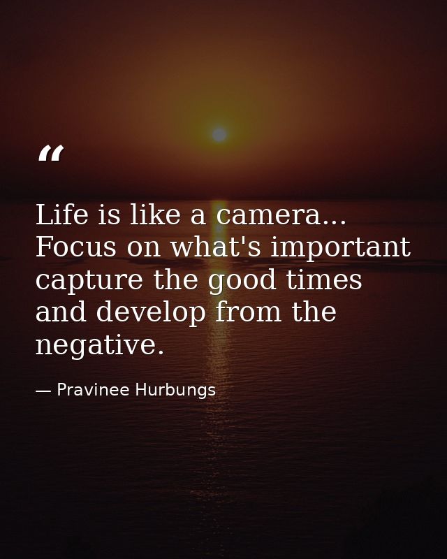 Life is like a camera... Focus on what's important capture the good times and develop from the negative. — Pravinee Hurbungs