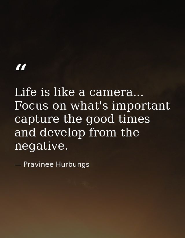 Life is like a camera... Focus on what's important capture the good times and develop from the negative. — Pravinee Hurbungs
