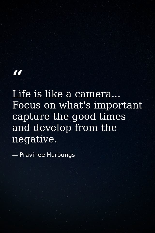 Life is like a camera... Focus on what's important capture the good times and develop from the negative. — Pravinee Hurbungs
