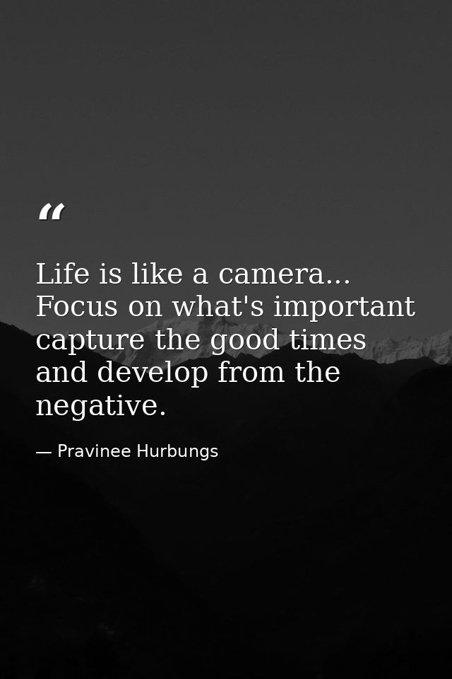 Life is like a camera... Focus on what's important capture the good times and develop from the negative. — Pravinee Hurbungs