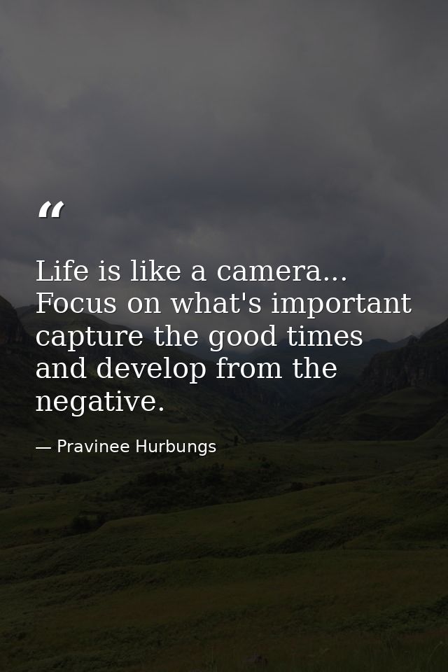 Life is like a camera... Focus on what's important capture the good times and develop from the negative. — Pravinee Hurbungs