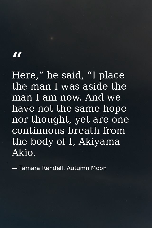 Here,” he said, “I place the man I was aside the man I am now. And we have not the same hope nor thought, yet are one co — Tamara Rendell, Autumn Moon