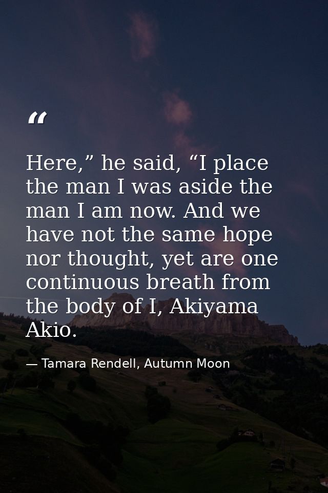 Here,” he said, “I place the man I was aside the man I am now. And we have not the same hope nor thought, yet are one co — Tamara Rendell, Autumn Moon