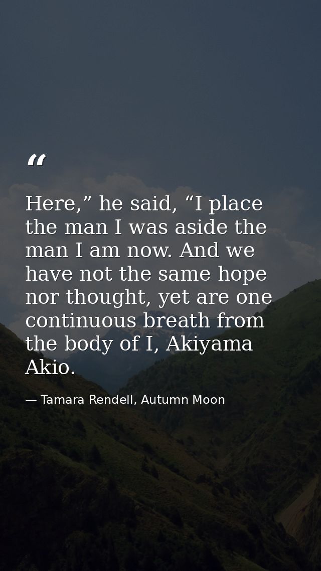 Here,” he said, “I place the man I was aside the man I am now. And we have not the same hope nor thought, yet are one co — Tamara Rendell, Autumn Moon