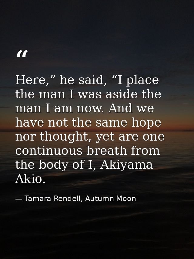 Here,” he said, “I place the man I was aside the man I am now. And we have not the same hope nor thought, yet are one co — Tamara Rendell, Autumn Moon
