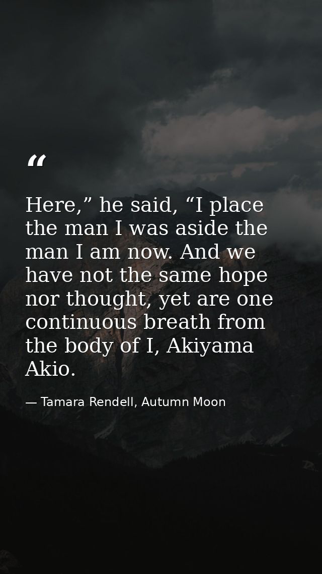 Here,” he said, “I place the man I was aside the man I am now. And we have not the same hope nor thought, yet are one co — Tamara Rendell, Autumn Moon