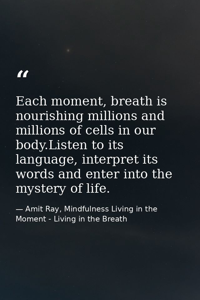 Each moment, breath is nourishing millions and millions of cells in our body.Listen to its language, interpret its words — Amit Ray, Mindfulness Living in the Moment - Living in the Breath