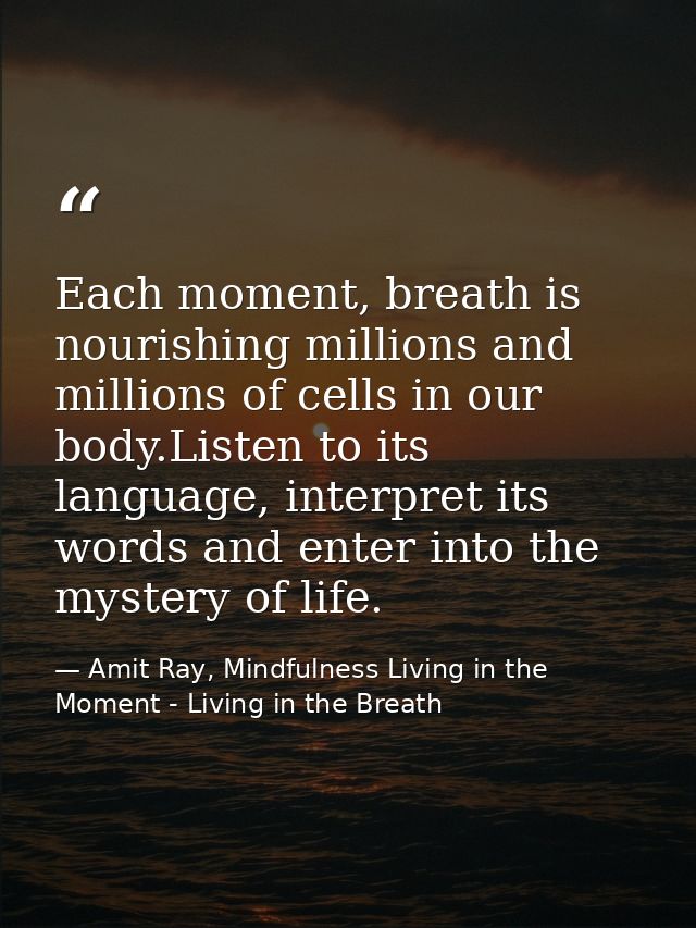 Each moment, breath is nourishing millions and millions of cells in our body.Listen to its language, interpret its words — Amit Ray, Mindfulness Living in the Moment - Living in the Breath