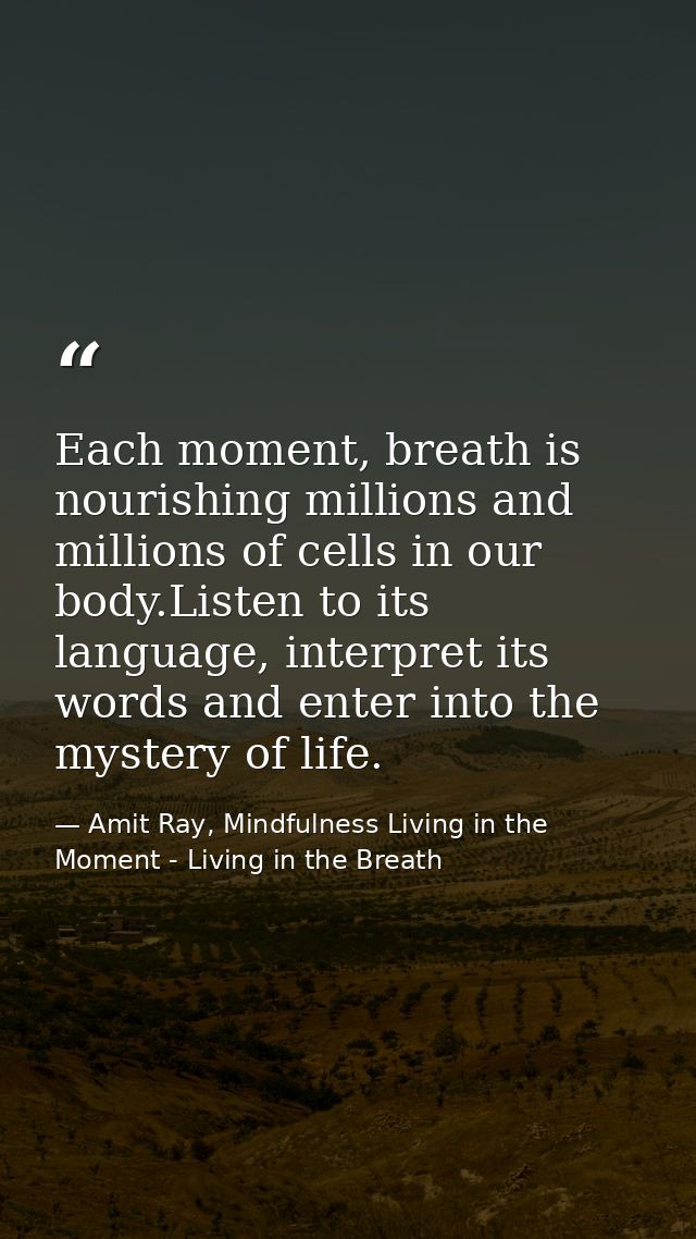 Each moment, breath is nourishing millions and millions of cells in our body.Listen to its language, interpret its words — Amit Ray, Mindfulness Living in the Moment - Living in the Breath