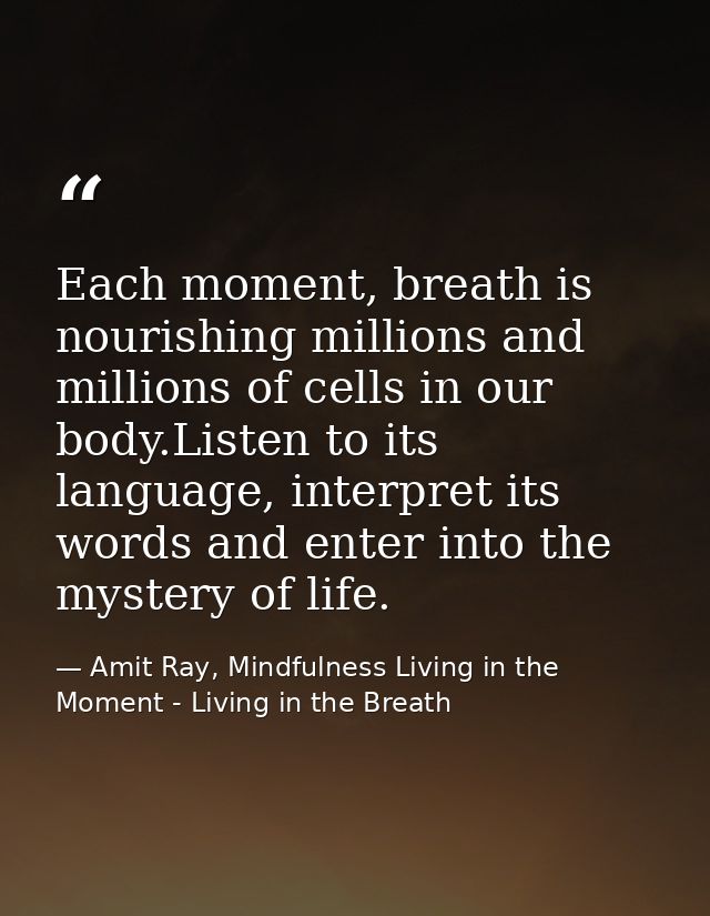 Each moment, breath is nourishing millions and millions of cells in our body.Listen to its language, interpret its words — Amit Ray, Mindfulness Living in the Moment - Living in the Breath