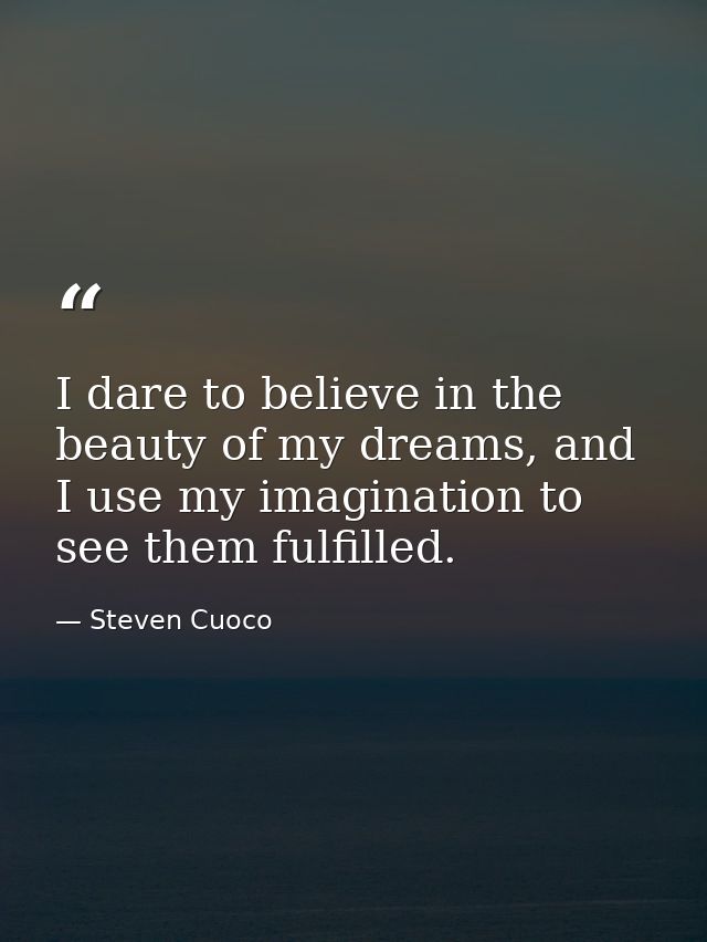 I dare to believe in the beauty of my dreams, and I use my imagination to see them fulfilled. — Steven Cuoco