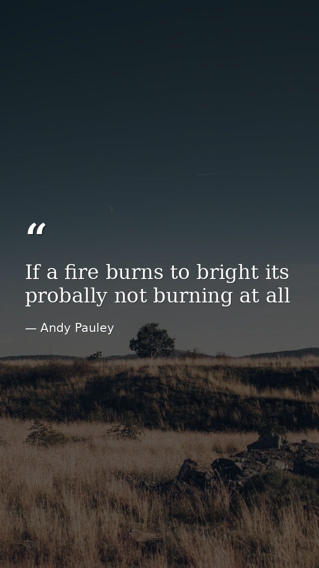If a fire burns to bright its probally not burning at all — Andy Pauley