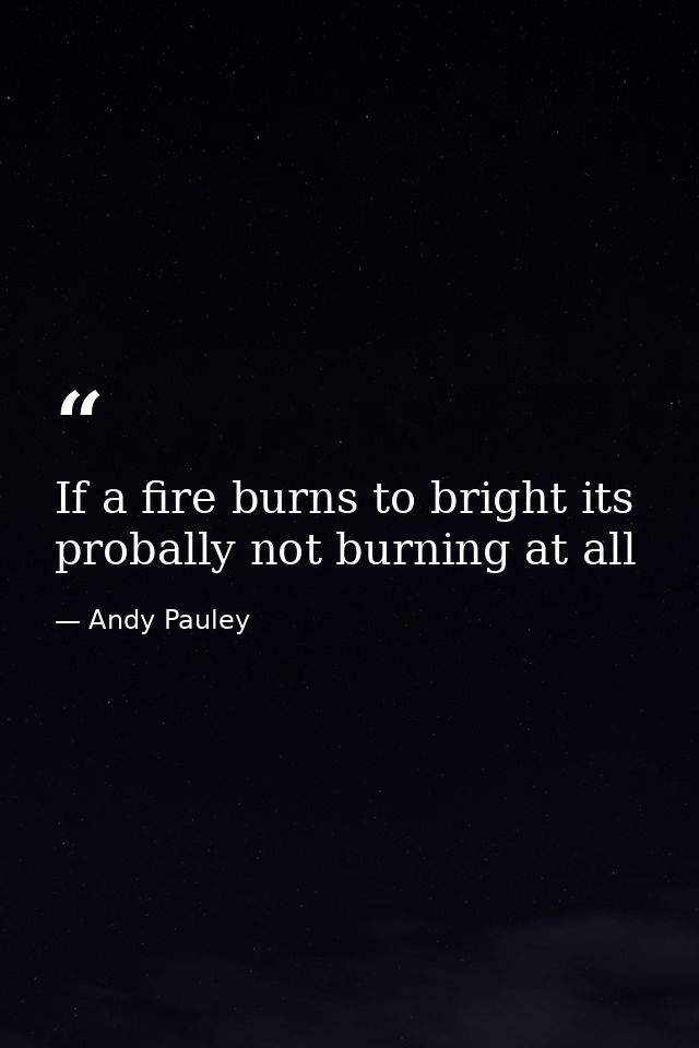 If a fire burns to bright its probally not burning at all — Andy Pauley
