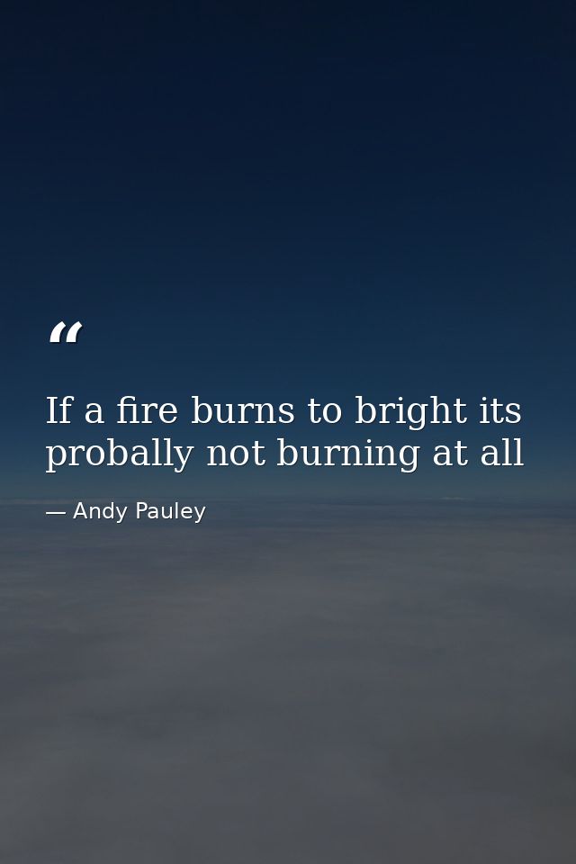 If a fire burns to bright its probally not burning at all — Andy Pauley